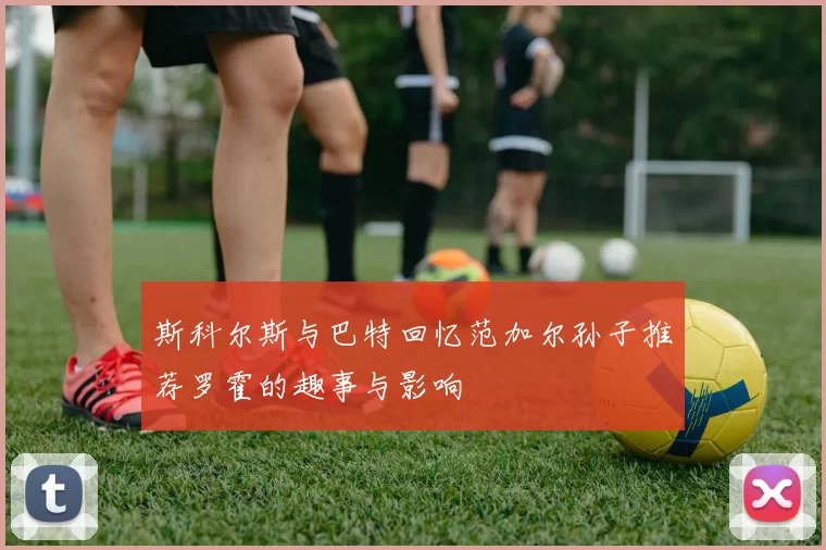 斯科尔斯与巴特回忆范加尔孙子推荐罗霍的趣事与影响