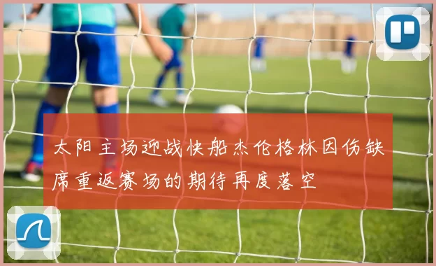 太阳主场迎战快船杰伦格林因伤缺席重返赛场的期待再度落空