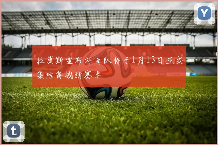 拉莫斯宣布河南队将于1月13日正式集结备战新赛季