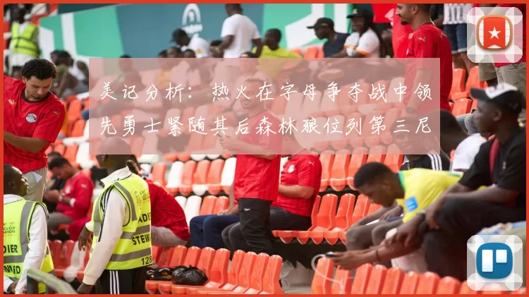 美记分析：热火在字母争夺战中领先勇士紧随其后森林狼位列第三尼克斯处于最后位置