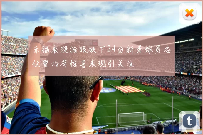 乐福表现抢眼砍下24分新秀球员各位置均有惊喜表现引关注