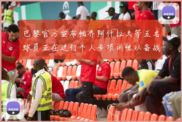 巴黎官方宣布帕乔阿什拉夫等五名球员正在进行个人专项训练以备战新赛季