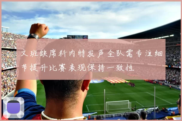 文班缺席科内特发声全队需专注细节提升比赛表现保持一致性
