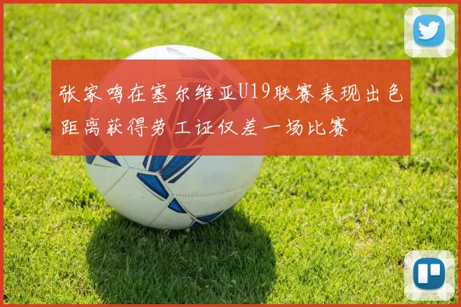 张家鸣在塞尔维亚U19联赛表现出色距离获得劳工证仅差一场比赛