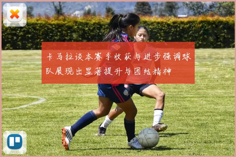 卡马拉谈本赛季收获与进步强调球队展现出显著提升与团结精神