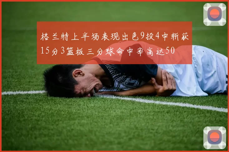 格兰特上半场表现出色9投4中斩获15分3篮板三分球命中率高达50