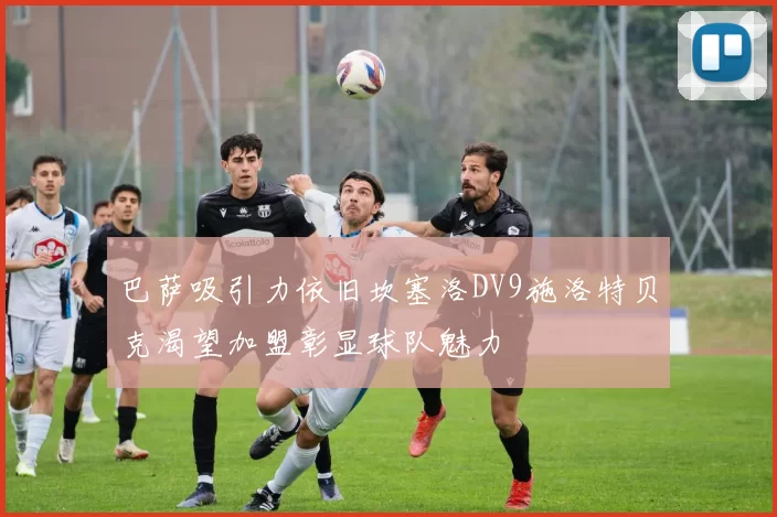 巴萨吸引力依旧坎塞洛DV9施洛特贝克渴望加盟彰显球队魅力