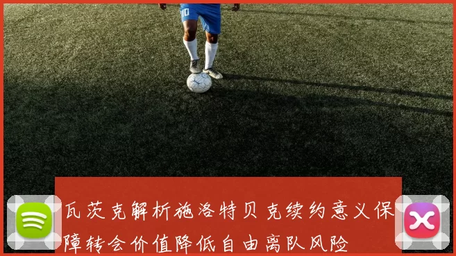 瓦茨克解析施洛特贝克续约意义保障转会价值降低自由离队风险
