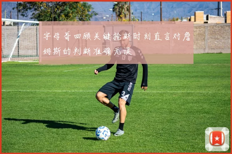 字母哥回顾关键抢断时刻直言对詹姆斯的判断准确无误