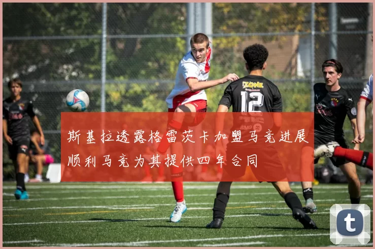 斯基拉透露格雷茨卡加盟马竞进展顺利马竞为其提供四年合同