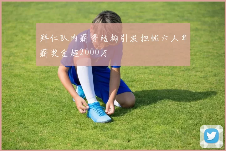 拜仁队内薪资结构引发担忧六人年薪奖金超2000万