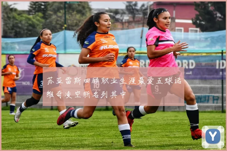 苏亚雷斯回顾职业生涯最爱五球诺维奇凌空斩名列其中