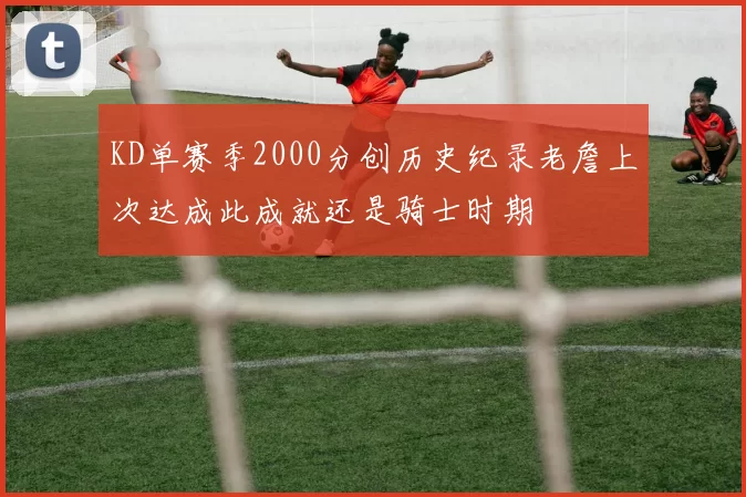 KD单赛季2000分创历史纪录老詹上次达成此成就还是骑士时期