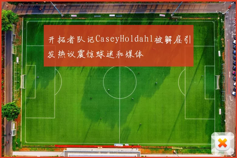 开拓者队记CaseyHoldahl被解雇引发热议震惊球迷和媒体