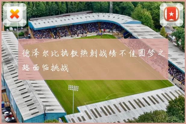 德泽尔比执教热刺战绩不佳圆梦之路面临挑战