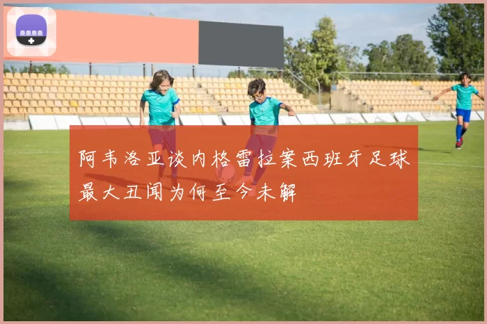 阿韦洛亚谈内格雷拉案西班牙足球最大丑闻为何至今未解