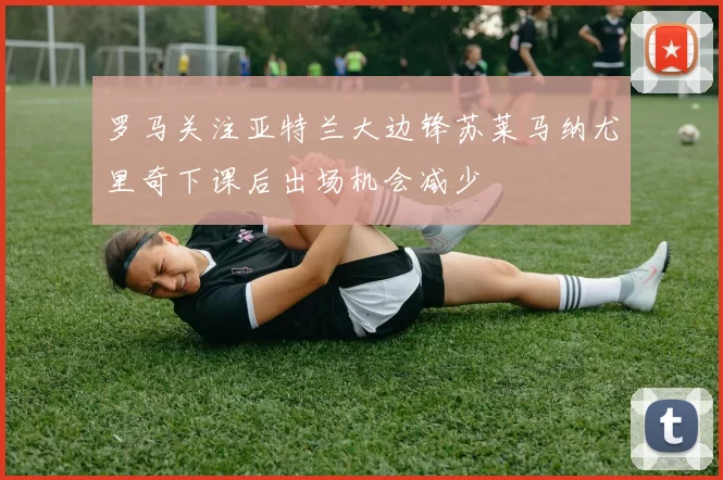 罗马关注亚特兰大边锋苏莱马纳尤里奇下课后出场机会减少