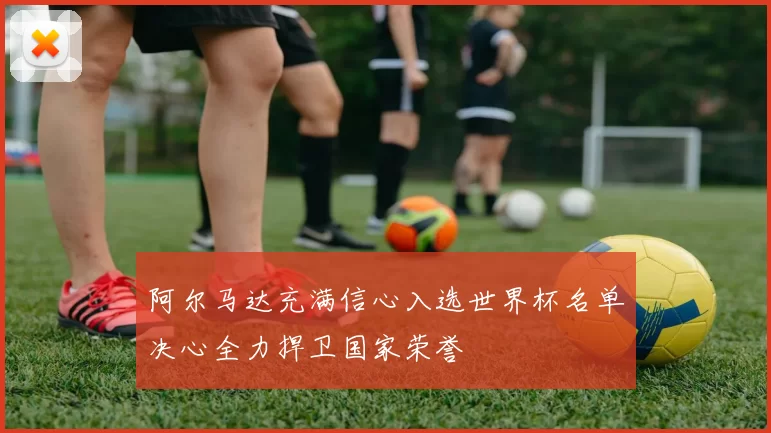 阿尔马达充满信心入选世界杯名单决心全力捍卫国家荣誉