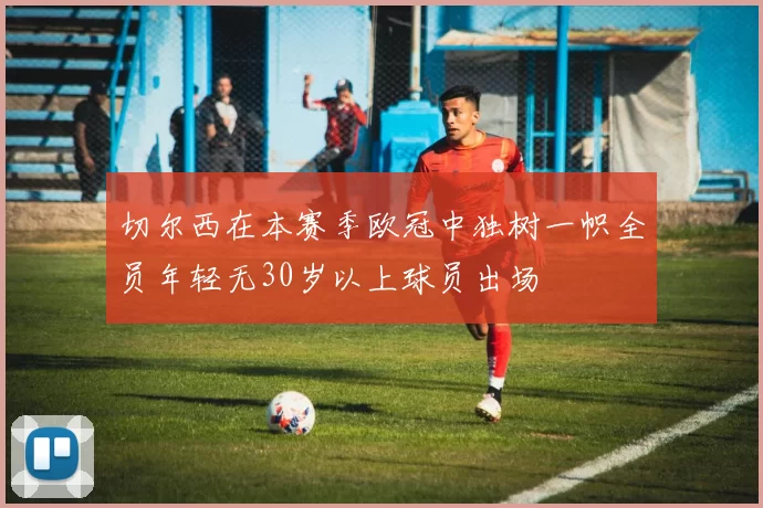 切尔西在本赛季欧冠中独树一帜全员年轻无30岁以上球员出场