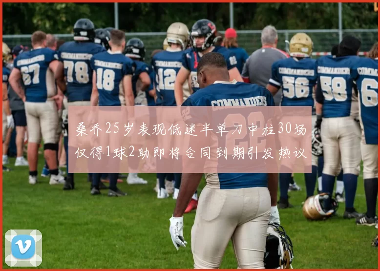 桑乔25岁表现低迷半单刀中柱30场仅得1球2助即将合同到期引发热议