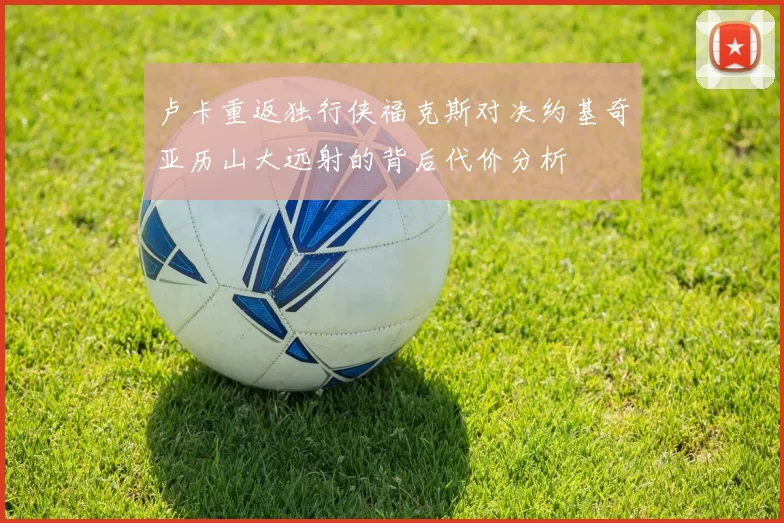 卢卡重返独行侠福克斯对决约基奇亚历山大远射的背后代价分析