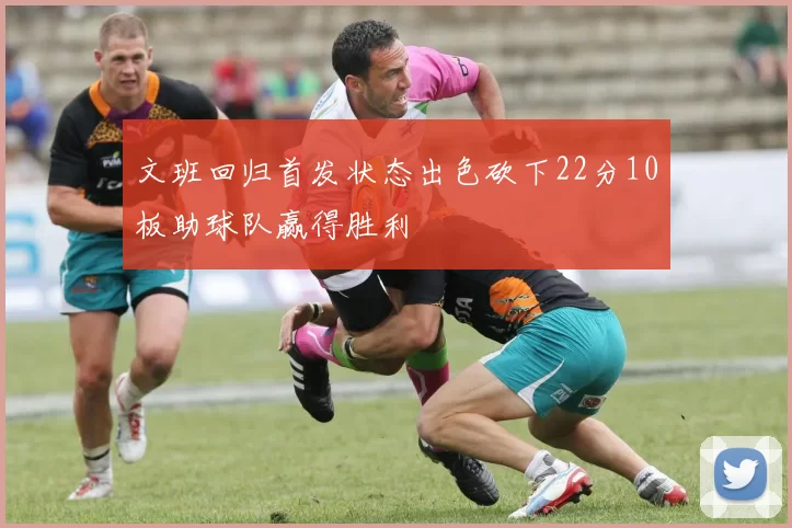 文班回归首发状态出色砍下22分10板助球队赢得胜利
