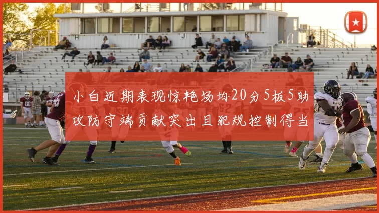 小白近期表现惊艳场均20分5板5助攻防守端贡献突出且犯规控制得当