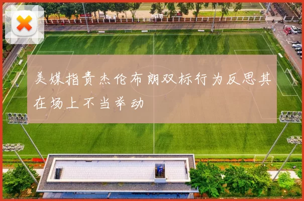 美媒指责杰伦布朗双标行为反思其在场上不当举动