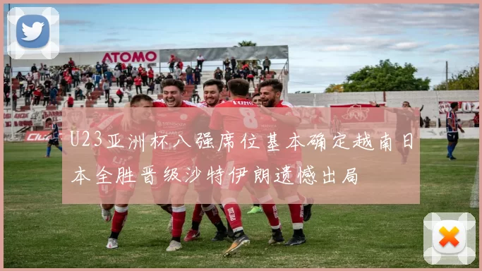 U23亚洲杯八强席位基本确定越南日本全胜晋级沙特伊朗遗憾出局