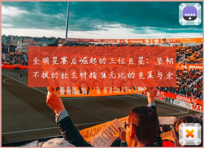 全明星赛后崛起的三位巨星：坚韧不拔的杜兰特精准无比的克莱与全能大师哈登