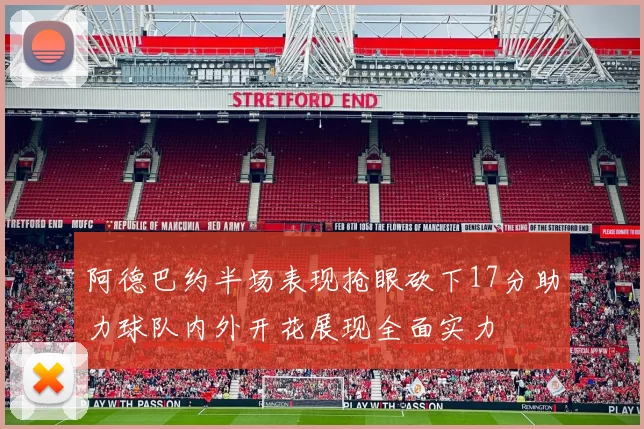 阿德巴约半场表现抢眼砍下17分助力球队内外开花展现全面实力