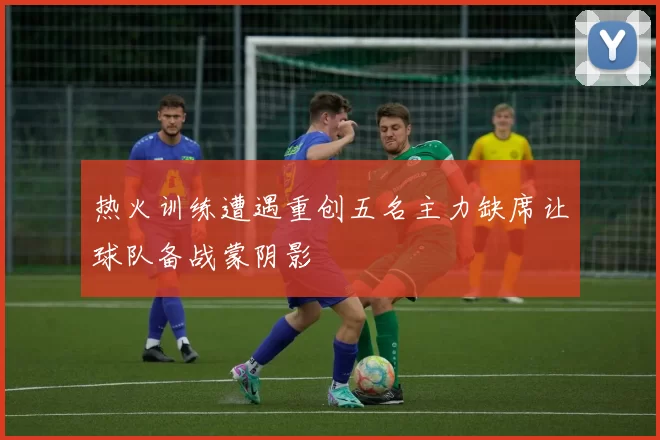 热火训练遭遇重创五名主力缺席让球队备战蒙阴影