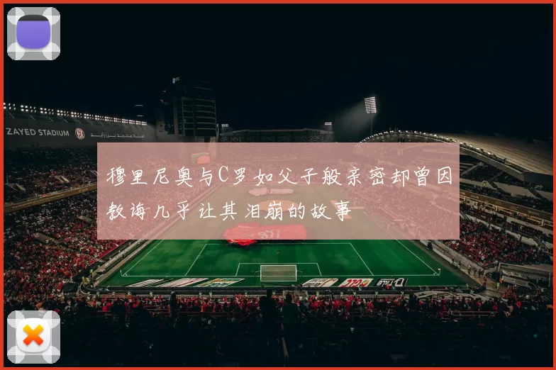 穆里尼奥与C罗如父子般亲密却曾因教诲几乎让其泪崩的故事